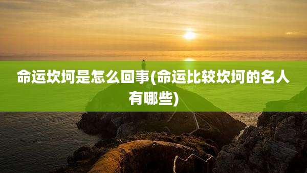 命运坎坷是怎么回事(命运比较坎坷的名人有哪些)