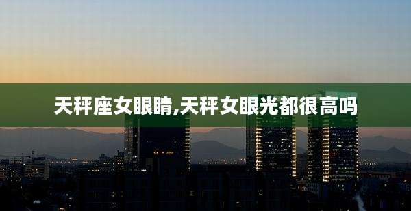 天秤座女眼睛,天秤女眼光都很高吗