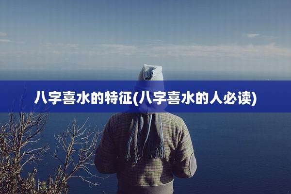 八字喜水的特征(八字喜水的人必读)