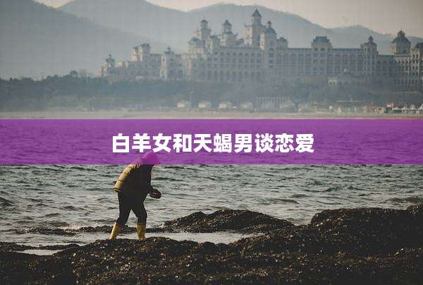 白羊女和天蝎男谈恋爱