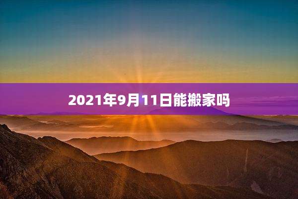 2021年9月11日能搬家吗