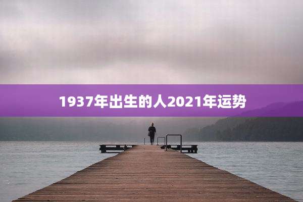 1937年出生的人2021年运势