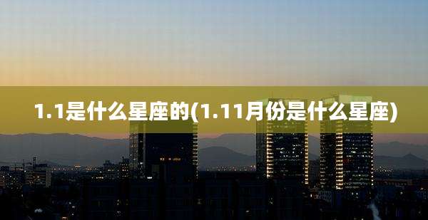 1.1是什么星座的(1.11月份是什么星座)