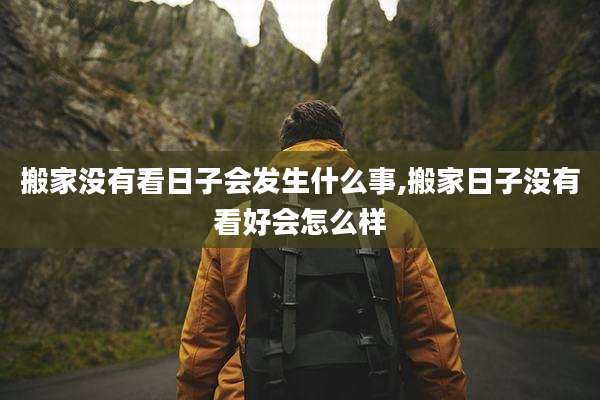 搬家没有看日子会发生什么事,搬家日子没有看好会怎么样