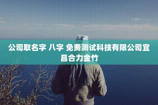 公司取名字 八字 免费测试科技有限公司宜昌合力金竹