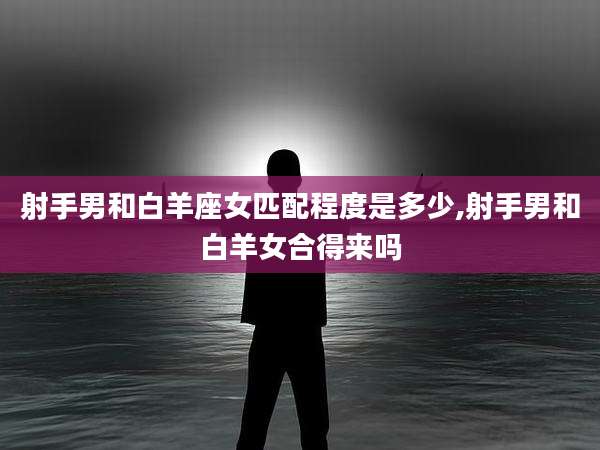 射手男和白羊座女匹配程度是多少,射手男和白羊女合得来吗
