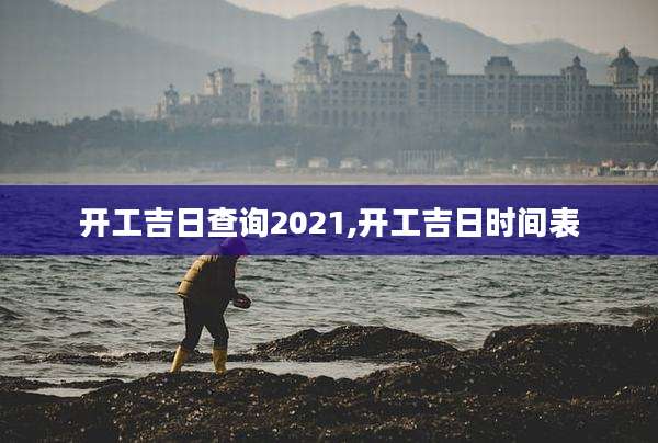 开工吉日查询2021,开工吉日时间表