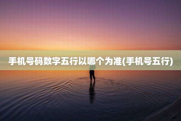 手机号码数字五行以哪个为准(手机号五行)