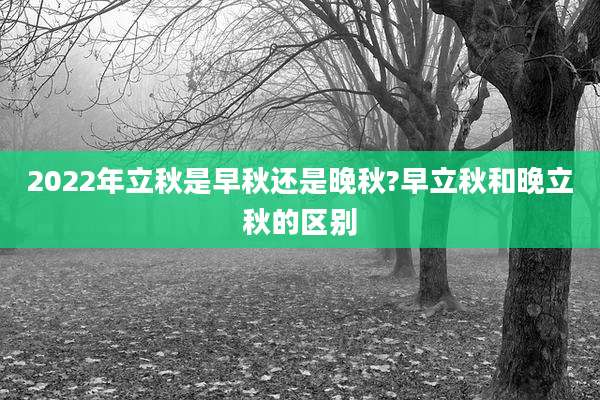 2022年立秋是早秋还是晚秋?早立秋和晚立秋的区别