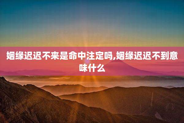 姻缘迟迟不来是命中注定吗,姻缘迟迟不到意味什么
