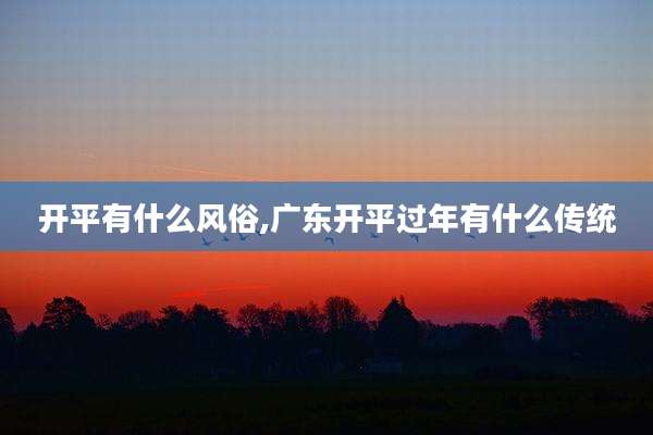 开平有什么风俗,广东开平过年有什么传统