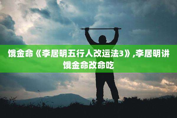 饿金命《李居明五行人改运法3》,李居明讲饿金命改命吃