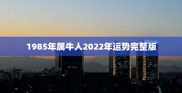 1985年属牛人2022年运势完整版
