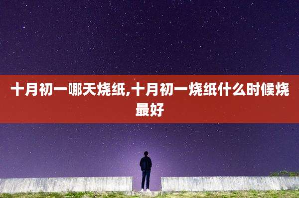 十月初一哪天烧纸,十月初一烧纸什么时候烧最好
