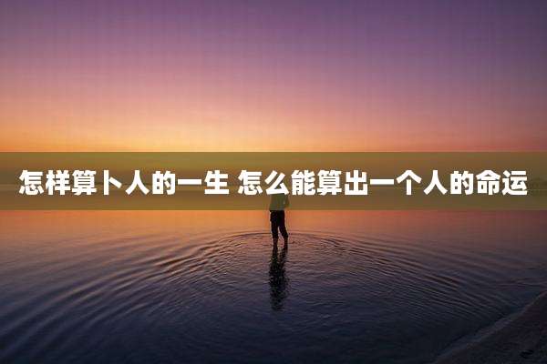 怎样算卜人的一生 怎么能算出一个人的命运
