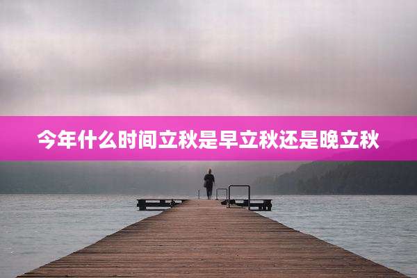 今年什么时间立秋是早立秋还是晚立秋