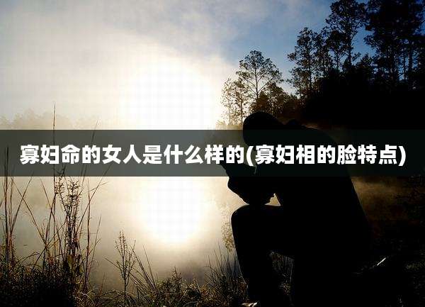 寡妇命的女人是什么样的(寡妇相的脸特点)