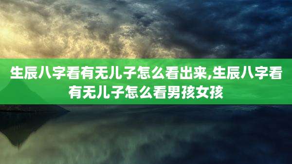 生辰八字看有无儿子怎么看出来,生辰八字看有无儿子怎么看男孩女孩