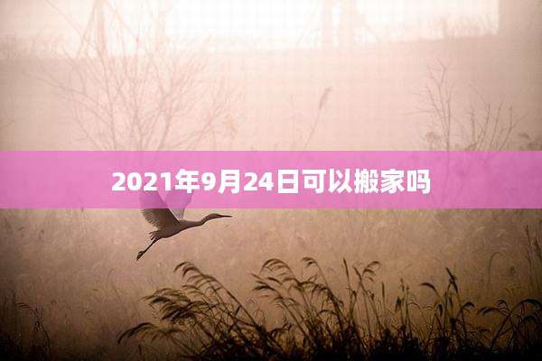 2021年9月24日可以搬家吗
