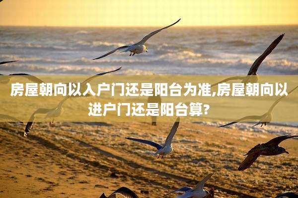 房屋朝向以入户门还是阳台为准,房屋朝向以进户门还是阳台算?