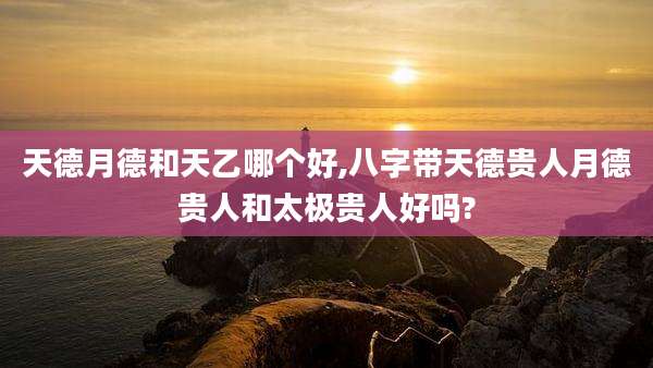 天德月德和天乙哪个好,八字带天德贵人月德贵人和太极贵人好吗?