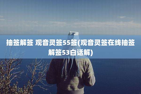 抽签解签 观音灵签55签(观音灵签在线抽签解签53白话解)