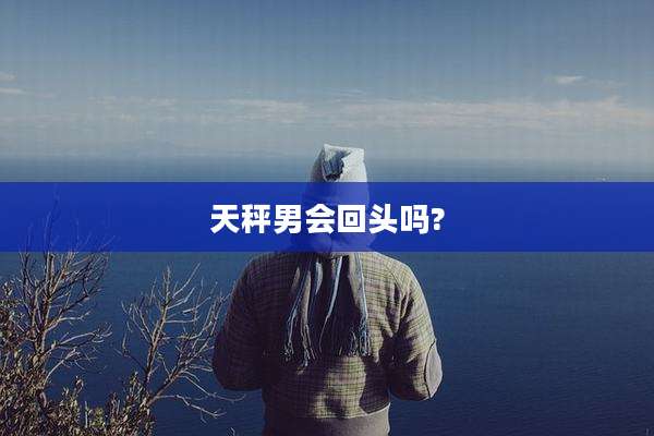 天秤男会回头吗?
