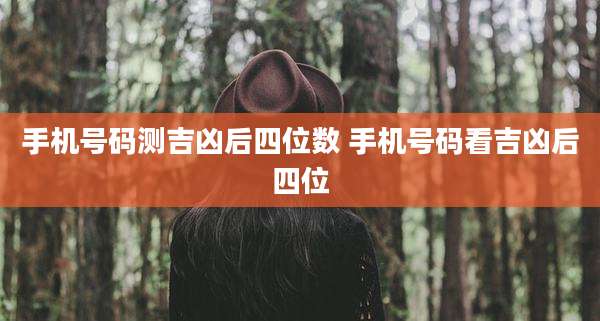 手机号码测吉凶后四位数 手机号码看吉凶后四位