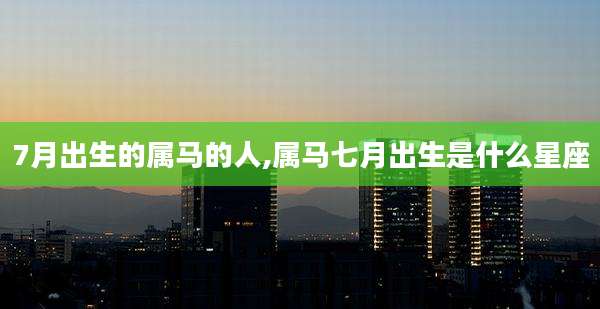 7月出生的属马的人,属马七月出生是什么星座