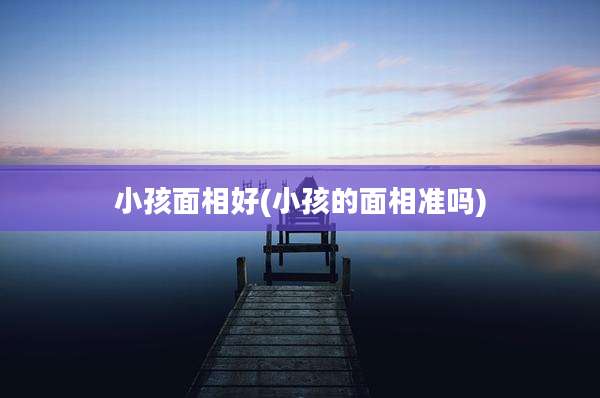 小孩面相好(小孩的面相准吗)