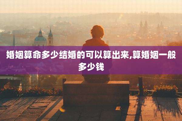 婚姻算命多少结婚的可以算出来,算婚姻一般多少钱