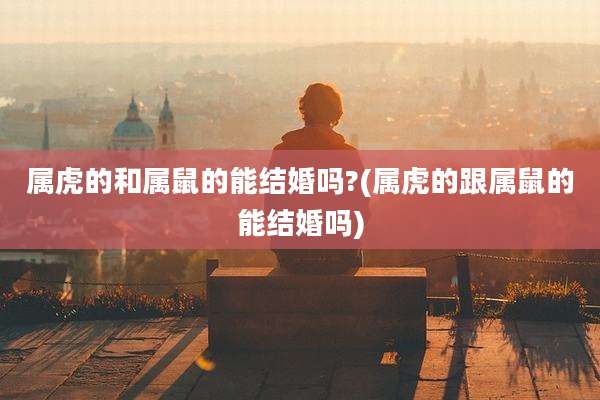 属虎的和属鼠的能结婚吗?(属虎的跟属鼠的能结婚吗)