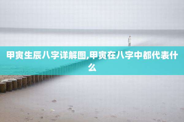 甲寅生辰八字详解图,甲寅在八字中都代表什么