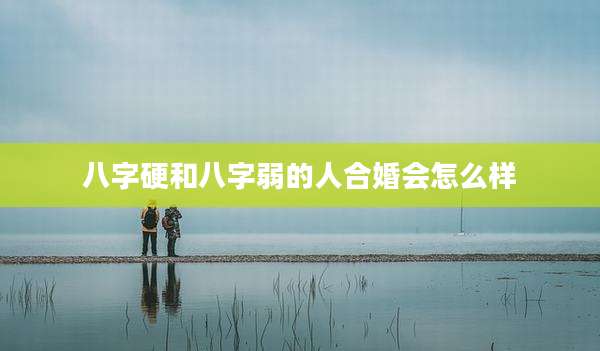 八字硬和八字弱的人合婚会怎么样