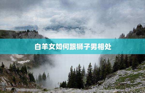 白羊女如何跟狮子男相处
