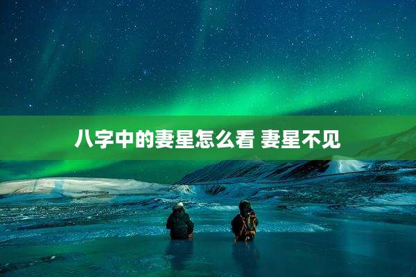 八字中的妻星怎么看 妻星不见