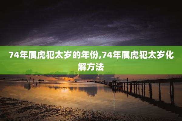 74年属虎犯太岁的年份,74年属虎犯太岁化解方法