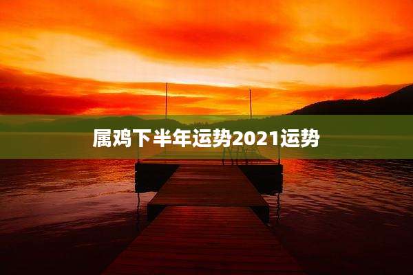 属鸡下半年运势2021运势