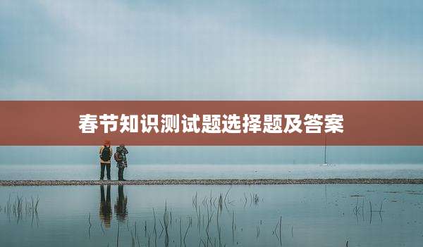 春节知识测试题选择题及答案