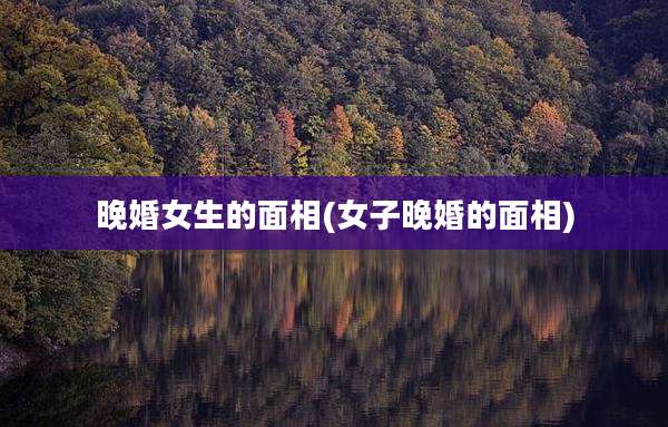 晚婚女生的面相(女子晚婚的面相)