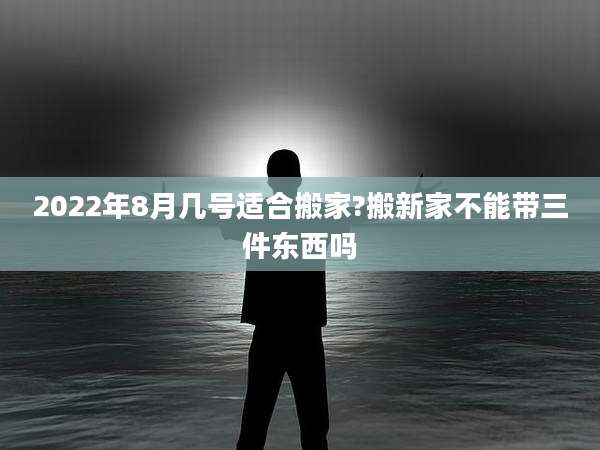 2022年8月几号适合搬家?搬新家不能带三件东西吗