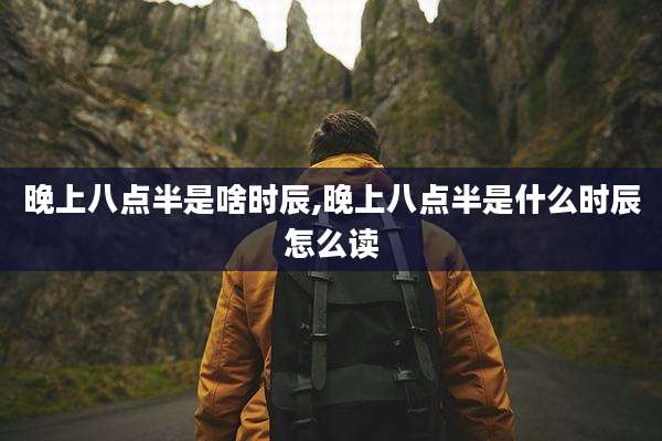 晚上八点半是啥时辰,晚上八点半是什么时辰怎么读