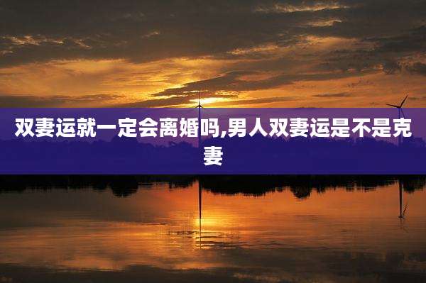 双妻运就一定会离婚吗,男人双妻运是不是克妻