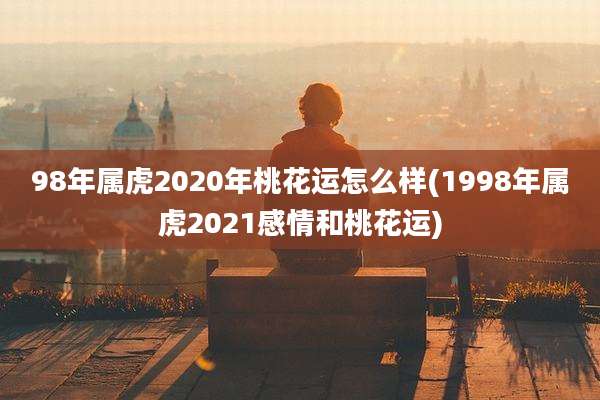 98年属虎2020年桃花运怎么样(1998年属虎2021感情和桃花运)