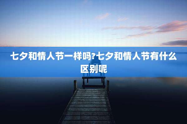七夕和情人节一样吗?七夕和情人节有什么区别呢