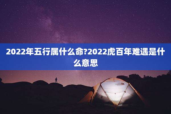 2022年五行属什么命?2022虎百年难遇是什么意思