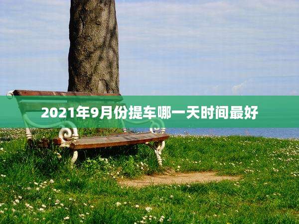 2021年9月份提车哪一天时间最好