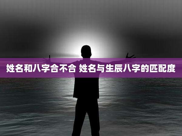 姓名和八字合不合 姓名与生辰八字的匹配度