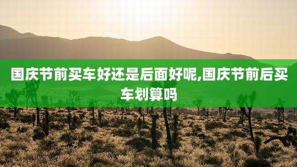 国庆节前买车好还是后面好呢,国庆节前后买车划算吗