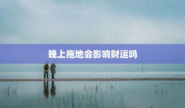 晚上拖地会影响财运吗